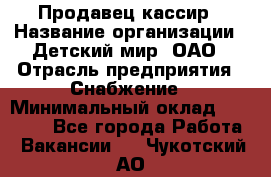 Продавец-кассир › Название организации ­ Детский мир, ОАО › Отрасль предприятия ­ Снабжение › Минимальный оклад ­ 25 000 - Все города Работа » Вакансии   . Чукотский АО